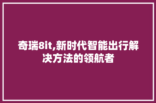奇瑞8it,新时代智能出行解决方法的领航者