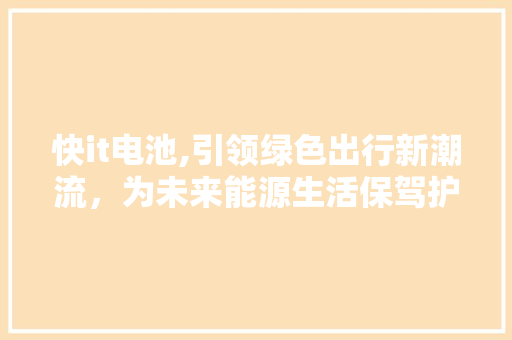 快it电池,引领绿色出行新潮流，为未来能源生活保驾护航