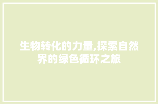 生物转化的力量,探索自然界的绿色循环之旅