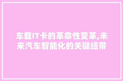 车载IT卡的革命性变革,未来汽车智能化的关键纽带