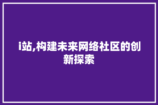 i站,构建未来网络社区的创新探索