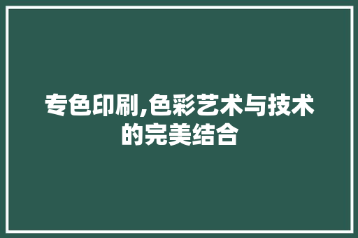专色印刷,色彩艺术与技术的完美结合