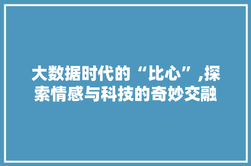 大数据时代的“比心”,探索情感与科技的奇妙交融
