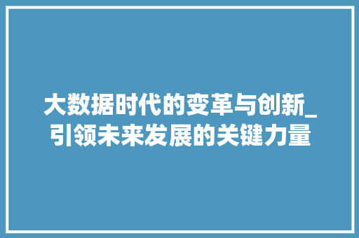 大数据时代的变革与创新_引领未来发展的关键力量