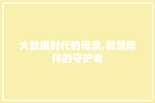 大数据时代的母亲,智慧陪伴的守护者