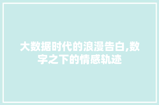 大数据时代的浪漫告白,数字之下的情感轨迹