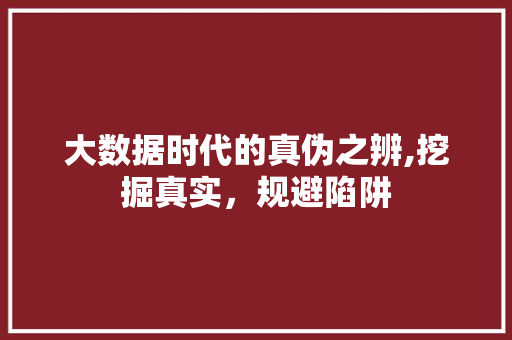 大数据时代的真伪之辨,挖掘真实，规避陷阱