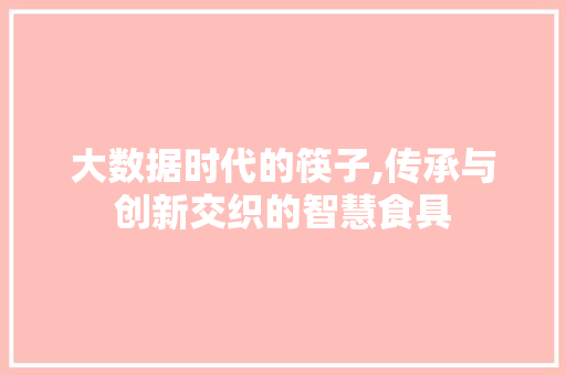 大数据时代的筷子,传承与创新交织的智慧食具