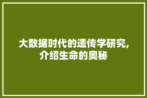 大数据时代的遗传学研究,介绍生命的奥秘