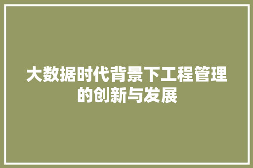 大数据时代背景下工程管理的创新与发展