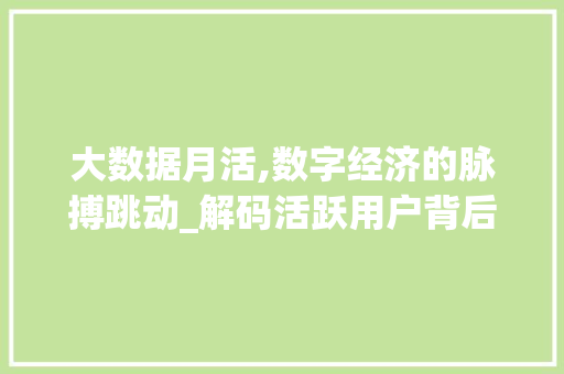 大数据月活,数字经济的脉搏跳动_解码活跃用户背后的故事
