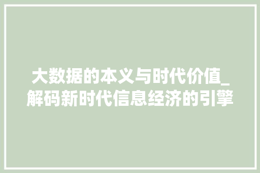 大数据的本义与时代价值_解码新时代信息经济的引擎