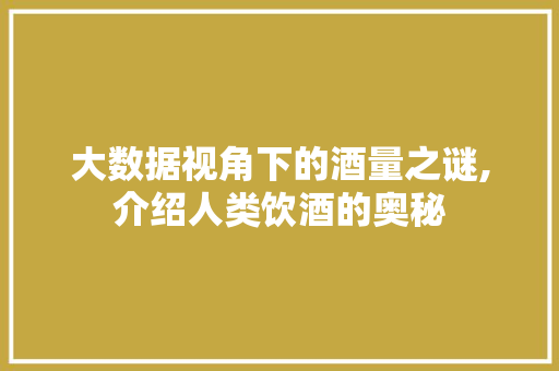 大数据视角下的酒量之谜,介绍人类饮酒的奥秘