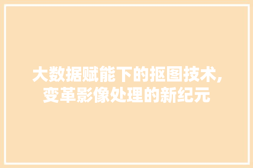 大数据赋能下的抠图技术,变革影像处理的新纪元