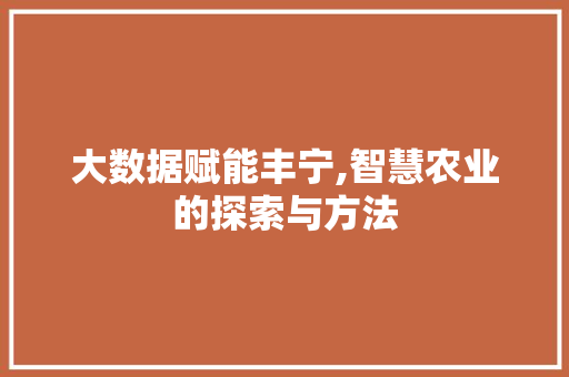 大数据赋能丰宁,智慧农业的探索与方法