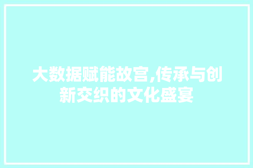 大数据赋能故宫,传承与创新交织的文化盛宴