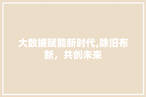 大数据赋能新时代,除旧布新，共创未来