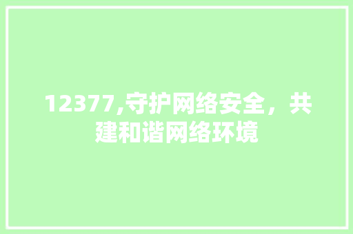 12377,守护网络安全，共建和谐网络环境