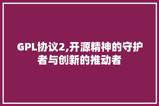 GPL协议2,开源精神的守护者与创新的推动者