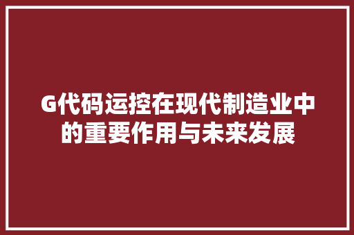 G代码运控在现代制造业中的重要作用与未来发展