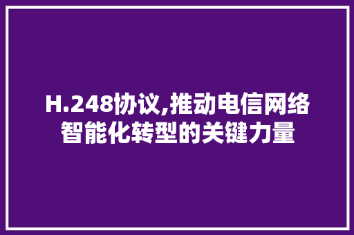 H.248协议,推动电信网络智能化转型的关键力量