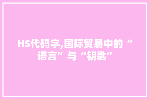 HS代码字,国际贸易中的“语言”与“钥匙”