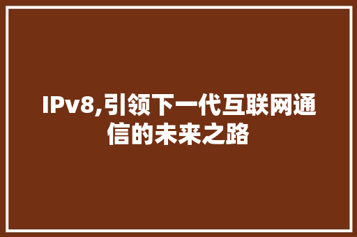 IPv8,引领下一代互联网通信的未来之路