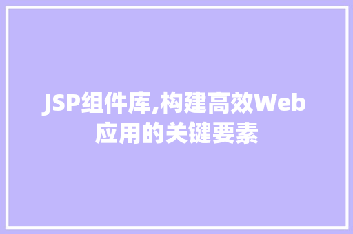 JSP组件库,构建高效Web应用的关键要素