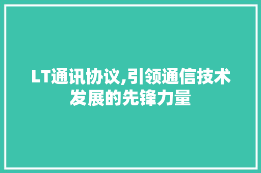 LT通讯协议,引领通信技术发展的先锋力量