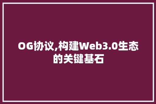 OG协议,构建Web3.0生态的关键基石