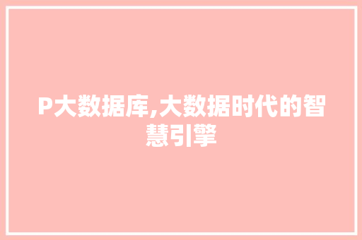 P大数据库,大数据时代的智慧引擎