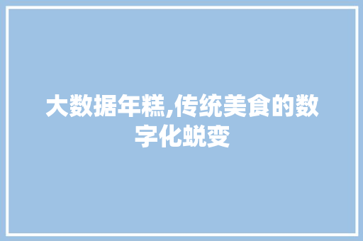 大数据年糕,传统美食的数字化蜕变
