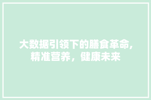 大数据引领下的膳食革命,精准营养，健康未来