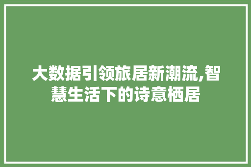 大数据引领旅居新潮流,智慧生活下的诗意栖居