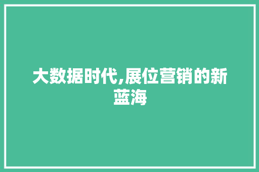 大数据时代,展位营销的新蓝海