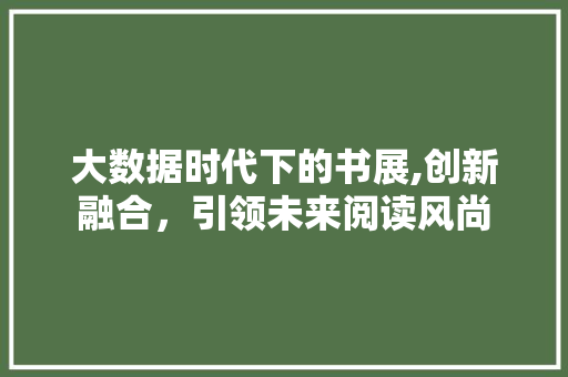 大数据时代下的书展,创新融合，引领未来阅读风尚