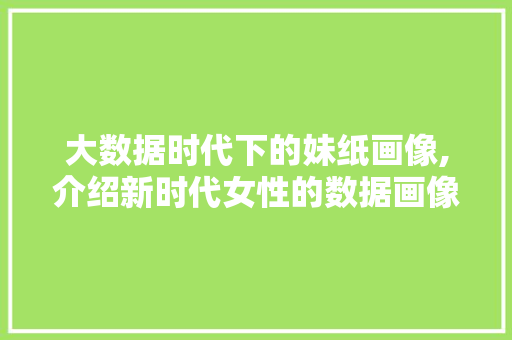 大数据时代下的妹纸画像,介绍新时代女性的数据画像