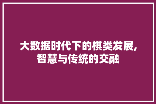 大数据时代下的棋类发展,智慧与传统的交融