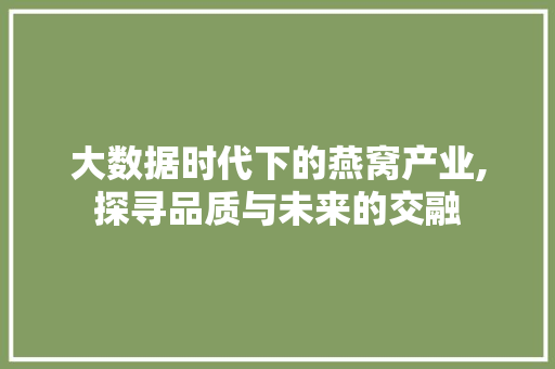 大数据时代下的燕窝产业,探寻品质与未来的交融