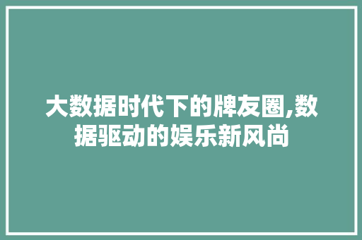 大数据时代下的牌友圈,数据驱动的娱乐新风尚
