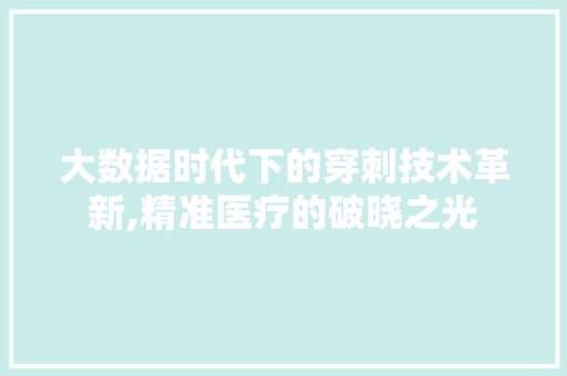 大数据时代下的穿刺技术革新,精准医疗的破晓之光