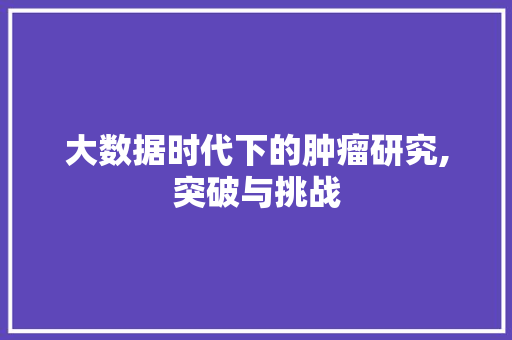 大数据时代下的肿瘤研究,突破与挑战