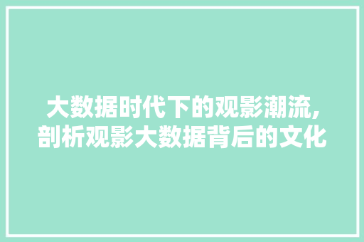 大数据时代下的观影潮流,剖析观影大数据背后的文化现象