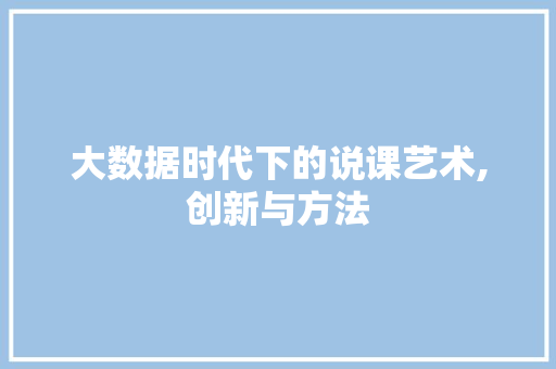 大数据时代下的说课艺术,创新与方法