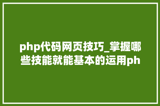 php代码网页技巧_掌握哪些技能就能基本的运用php来制作网页小编纯手打哦
