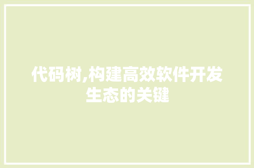 代码树,构建高效软件开发生态的关键