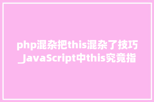 php混杂把this混杂了技巧_JavaScript中this究竟指向什么