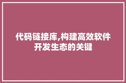 代码链接库,构建高效软件开发生态的关键
