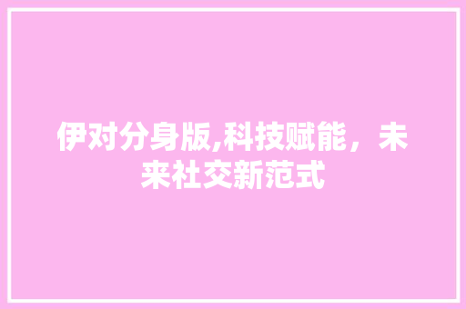 伊对分身版,科技赋能，未来社交新范式