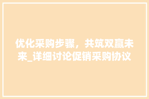 优化采购步骤，共筑双赢未来_详细讨论促销采购协议的重要性